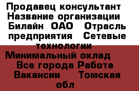 Продавец-консультант › Название организации ­ Билайн, ОАО › Отрасль предприятия ­ Сетевые технологии › Минимальный оклад ­ 1 - Все города Работа » Вакансии   . Томская обл.